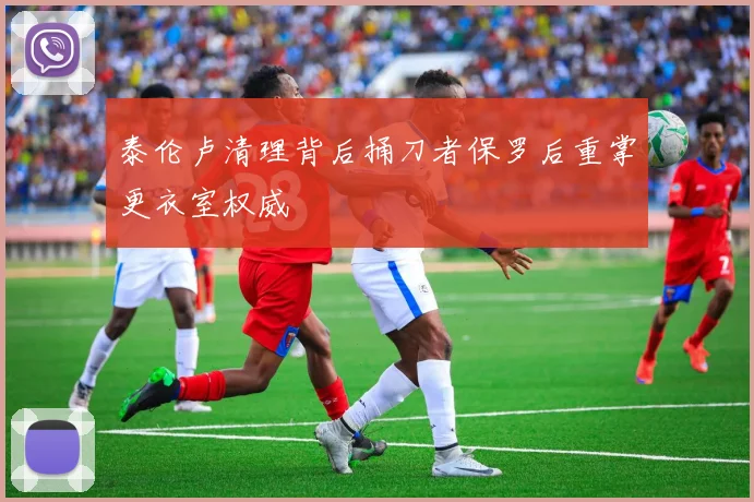泰伦卢清理背后捅刀者保罗后重掌更衣室权威