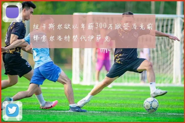 纽卡斯尔欲以年薪300万欧签马竞前锋索尔洛特替代伊萨克