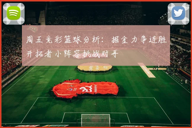 周五竞彩篮球分析：掘金力争连胜开拓者小阵容挑战对手