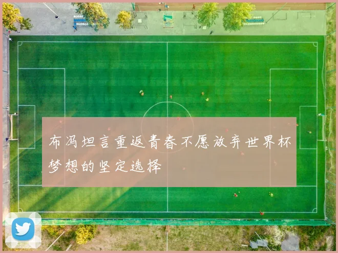 布冯坦言重返青春不愿放弃世界杯梦想的坚定选择