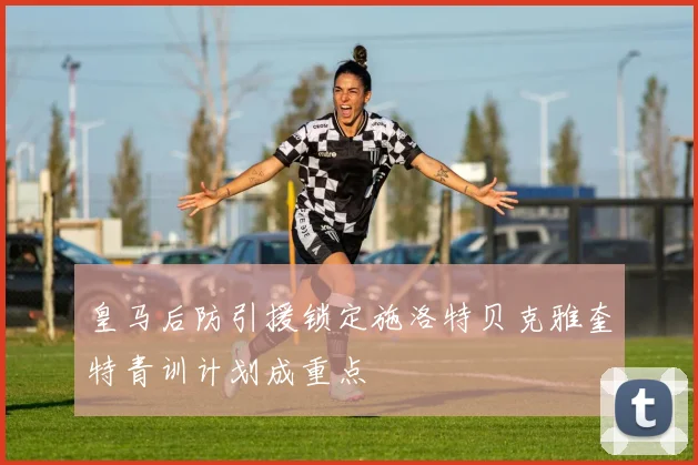 皇马后防引援锁定施洛特贝克雅奎特青训计划成重点