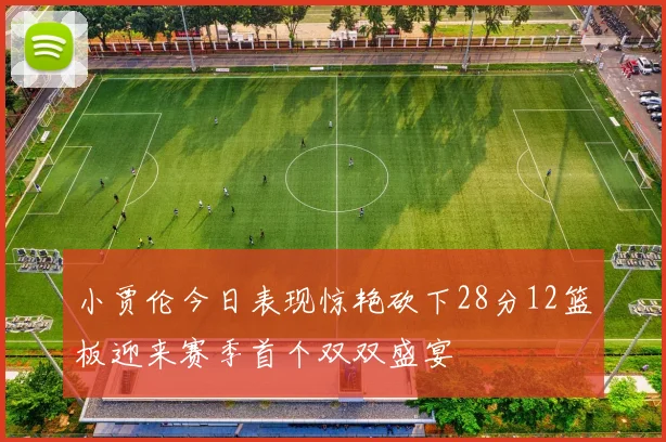小贾伦今日表现惊艳砍下28分12篮板迎来赛季首个双双盛宴