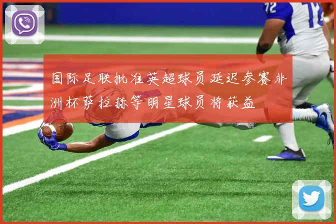 国际足联批准英超球员延迟参赛非洲杯萨拉赫等明星球员将获益