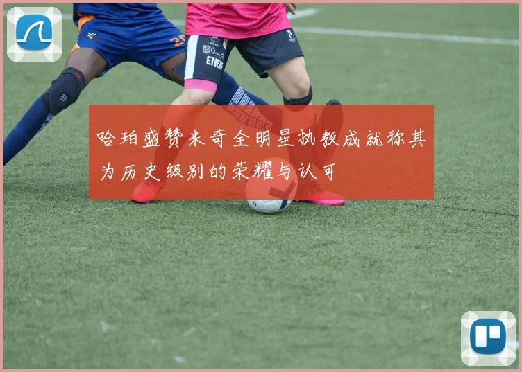 哈珀盛赞米奇全明星执教成就称其为历史级别的荣耀与认可