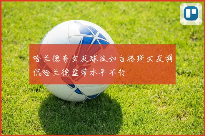 哈兰德夸女友球技如吉格斯女友调侃哈兰德盘带水平不行