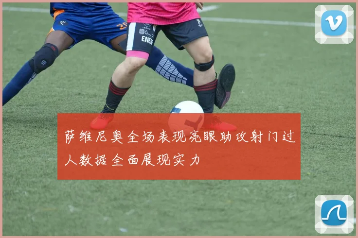 萨维尼奥全场表现亮眼助攻射门过人数据全面展现实力
