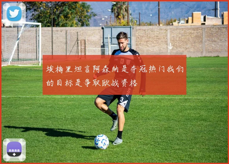 埃梅里坦言阿森纳是夺冠热门我们的目标是争取欧战资格