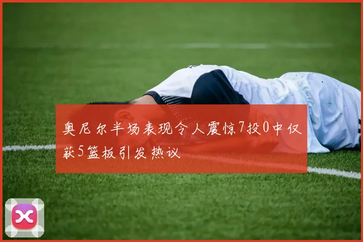 奥尼尔半场表现令人震惊7投0中仅获5篮板引发热议