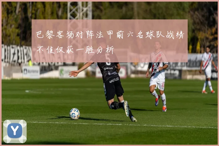 巴黎客场对阵法甲前六名球队战绩不佳仅获一胜分析