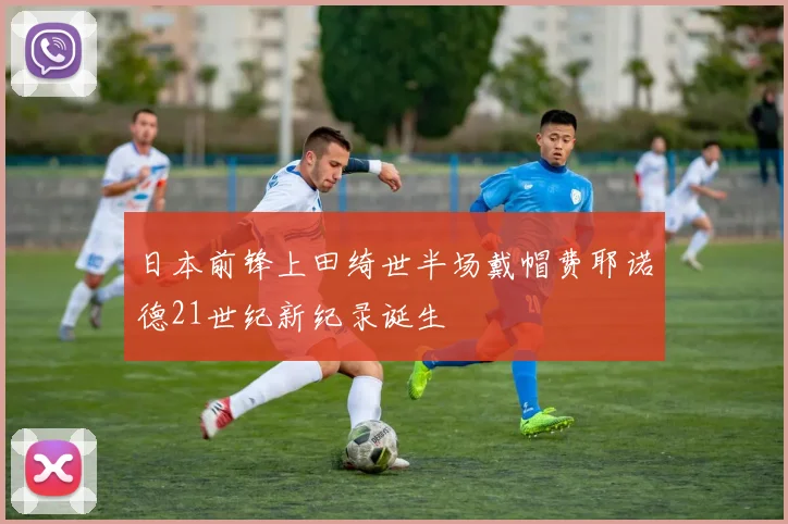 日本前锋上田绮世半场戴帽费耶诺德21世纪新纪录诞生