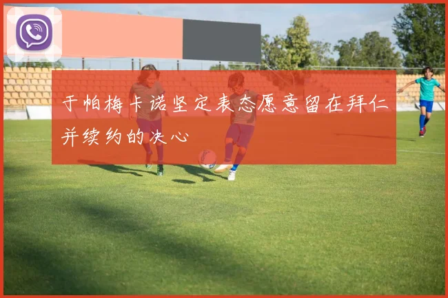 于帕梅卡诺坚定表态愿意留在拜仁并续约的决心