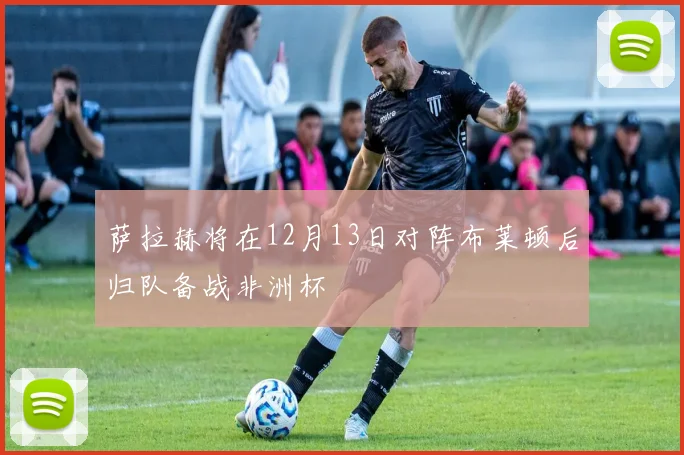 萨拉赫将在12月13日对阵布莱顿后归队备战非洲杯