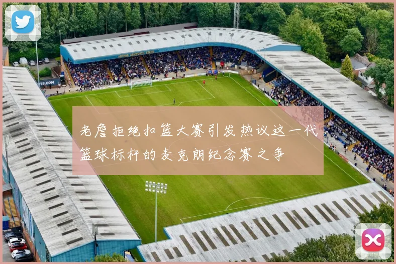 老詹拒绝扣篮大赛引发热议这一代篮球标杆的麦克朗纪念赛之争