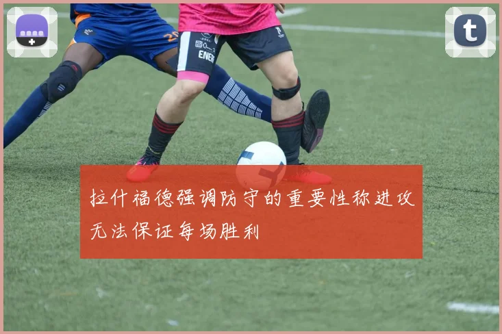 拉什福德强调防守的重要性称进攻无法保证每场胜利