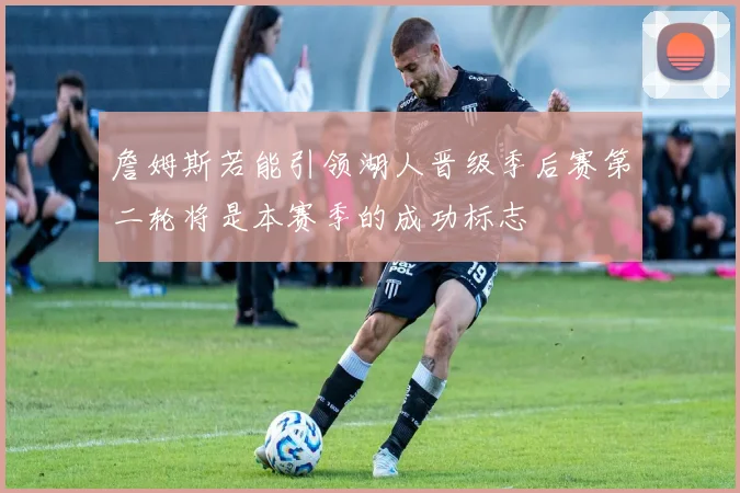 詹姆斯若能引领湖人晋级季后赛第二轮将是本赛季的成功标志