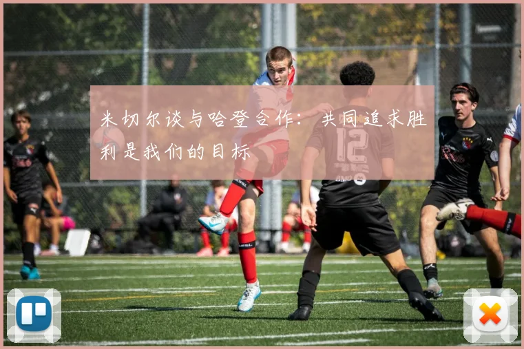 米切尔谈与哈登合作：共同追求胜利是我们的目标