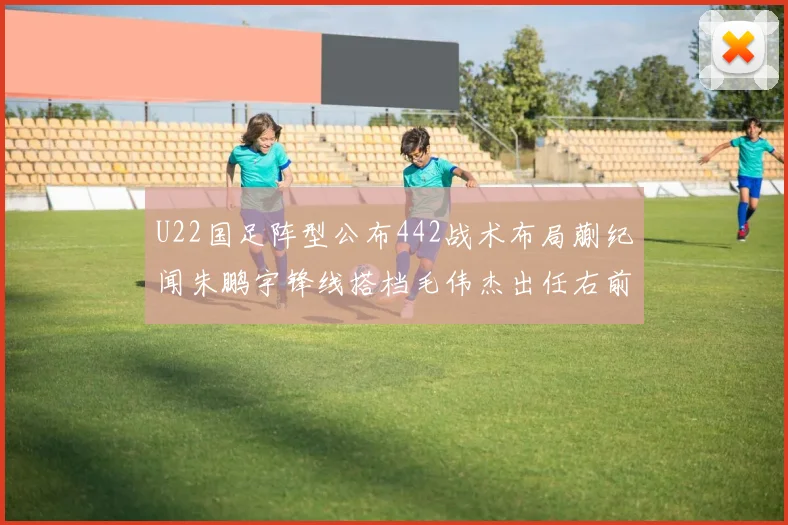 U22国足阵型公布442战术布局蒯纪闻朱鹏宇锋线搭档毛伟杰出任右前卫