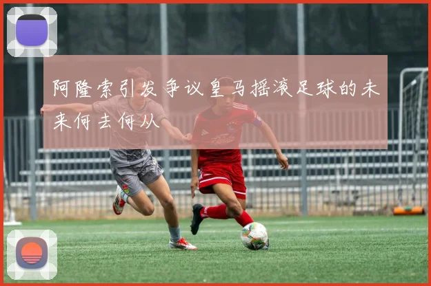 阿隆索引发争议皇马摇滚足球的未来何去何从