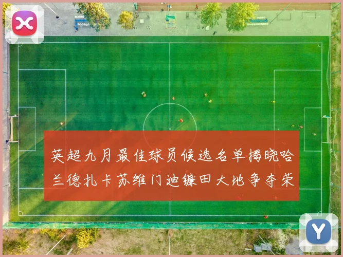 英超九月最佳球员候选名单揭晓哈兰德扎卡苏维门迪镰田大地争夺荣誉