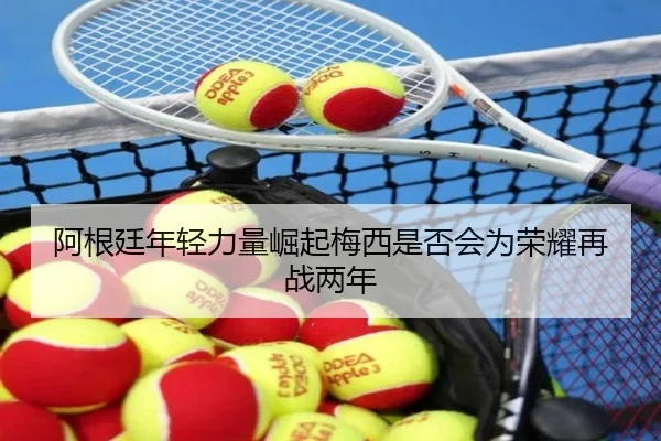 阿根廷年轻力量崛起梅西是否会为荣耀再战两年